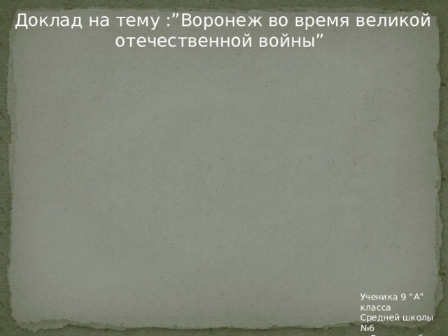 Доклад на тему :”Воронеж во время великой отечественной войны” Ученика 9 “А” класса Средней школы №6 г. Борисоглебск Порфиненко Ильи 