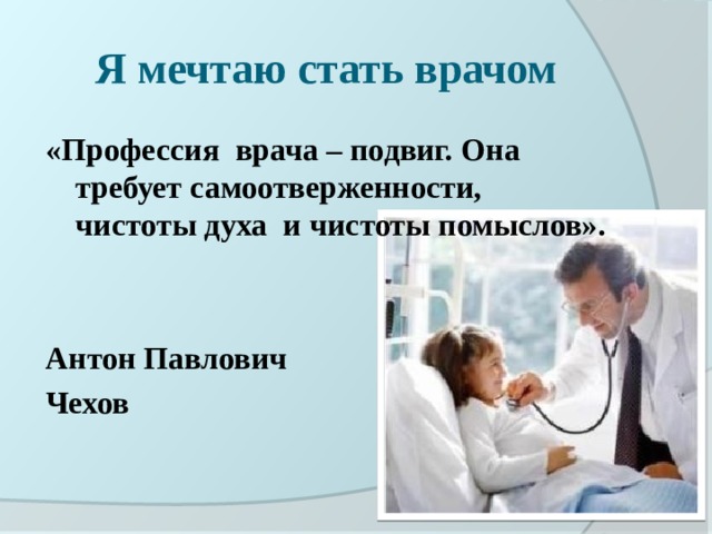 Я мечтаю стать врачом «Профессия врача – подвиг. Она требует самоотверженности, чистоты духа и чистоты помыслов».   Антон Павлович Чехов  