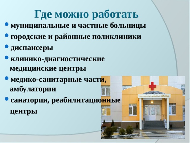Где можно работать муниципальные и частные больницы городские и районные поликлиники диспансеры клинико-диагностические медицинские центры медико-санитарные части, амбулатории санатории, реабилитационные  центры 