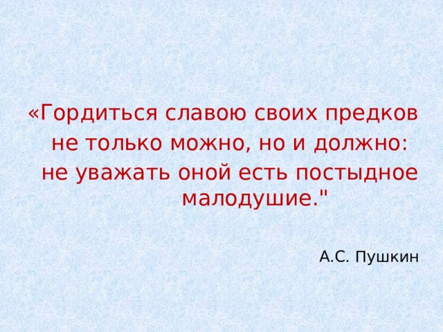 «Гордиться славою своих предков  не только можно, но и должно:  не уважать оной есть постыдное малодушие.