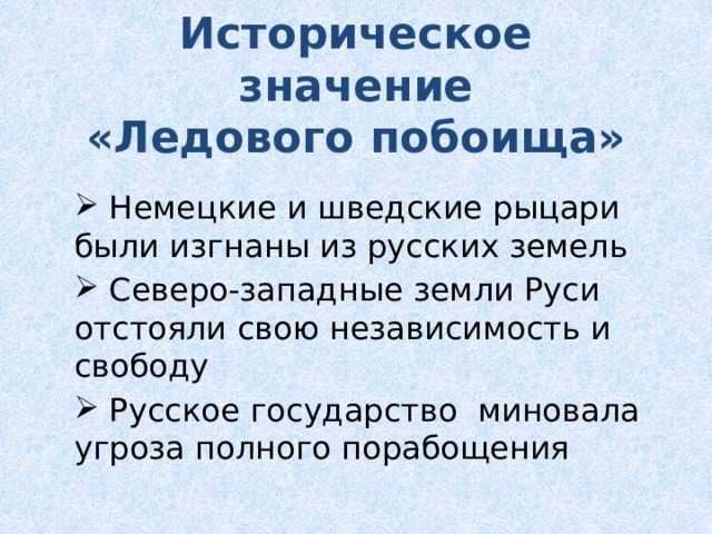 Историческое значение  «Ледового побоища»  Немецкие и шведские рыцари были изгнаны из русских земель  Северо-западные земли Руси отстояли свою независимость и свободу  Русское государство миновала угроза полного порабощения 