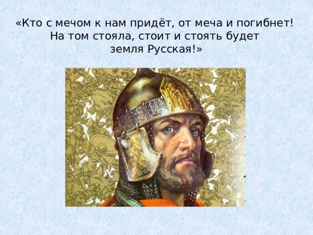 «Кто с мечом к нам придёт, от меча и погибнет!  На том стояла, стоит и стоять будет  земля Русская!» 