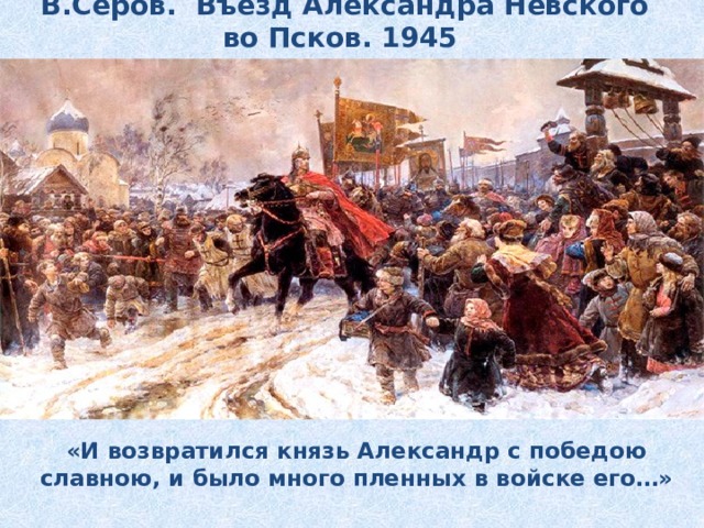 В.Серов. Въезд Александра Невского во Псков. 1945 «И возвратился князь Александр с победою славною, и было много пленных в войске его…» 