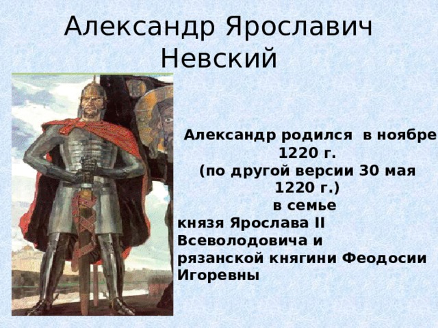 Александр Ярославич Невский  Александр родился в ноябре 1220 г. (по другой версии 30 мая 1220 г.) в семье князя Ярослава II Всеволодовича и рязанской княгини Феодосии Игоревны 