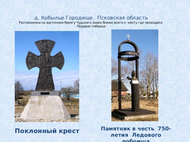 д. Кобылье Городище. Псковская область  Расположена на восточном берегу Чудского озера ближе всего к месту где проходило Ледовое побоище    Памятник в честь 750-летия Ледового побоища Поклонный крест 