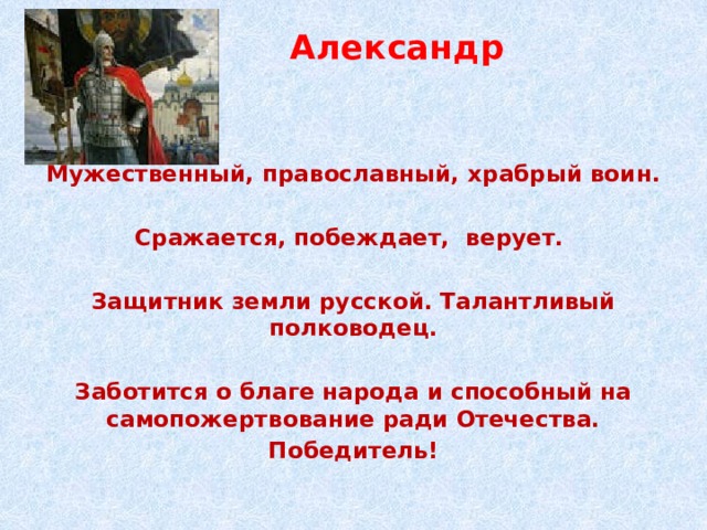  Александр Невский  Мужественный, православный, храбрый воин.  Сражается, побеждает, верует.  Защитник земли русской. Талантливый полководец.  Заботится о благе народа и способный на самопожертвование ради Отечества. Победитель! 
