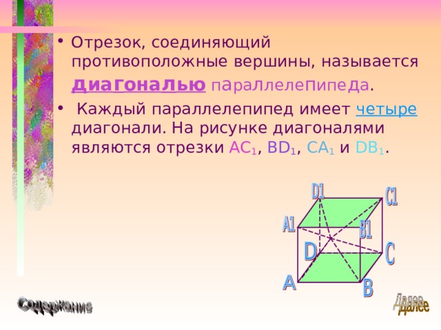Отрезок, соединяющий противоположные вершины, называется д иа г она л ью  п а ра л леле п ипе д а .  Каждый параллелепипед имеет четыре диагонали. На рисунке диагоналями являются отрезки AC 1 , BD 1 , CA 1 и DB 1 .  
