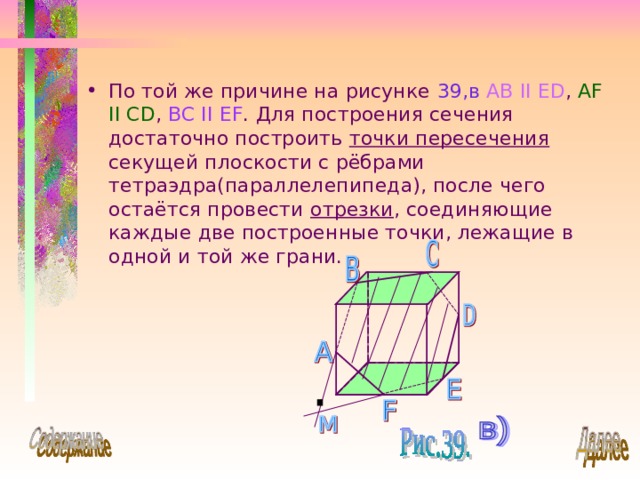 По той же причине на рисунке 39,в  AB II ED , AF II CD , BC II  EF . Для построения сечения достаточно построить точки пересечения секущей плоскости с рёбрами тетраэдра(параллелепипеда), после чего остаётся провести отрезки , соединяющие каждые две построенные точки, лежащие в одной и той же грани. 