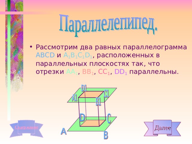Рассмотрим два равных параллелограмма АВС D и А 1 В 1 С 1 D 1 , расположенных в параллельных плоскостях так, что отрезки АА 1 , ВВ 1 , СС 1 , DD 1 параллельны. Далее Содержани е 