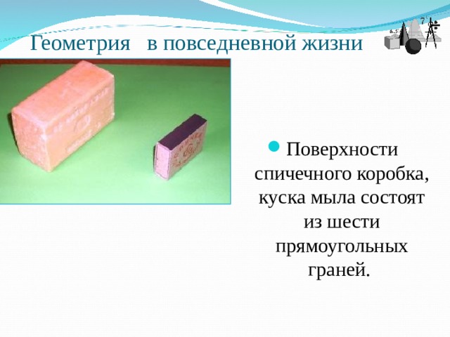 Геометрия в повседневной жизни Поверхности спичечного коробка, куска мыла состоят из шести прямоугольных граней.  