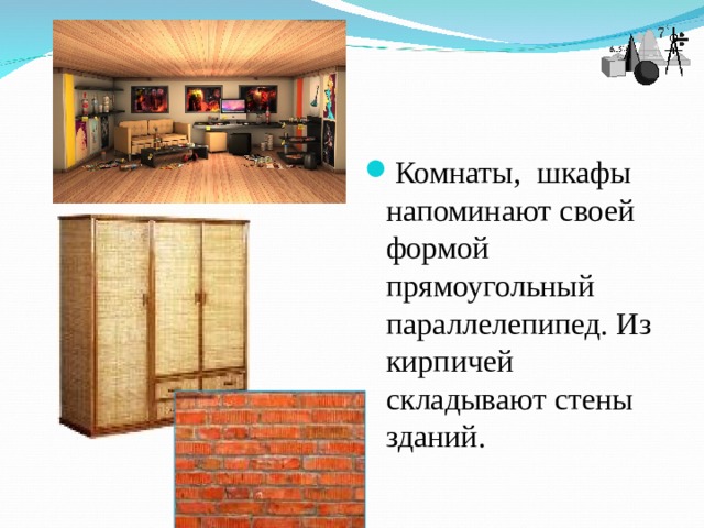 Комнаты, шкафы напоминают своей формой прямоугольный параллелепипед. Из кирпичей складывают стены зданий.  
