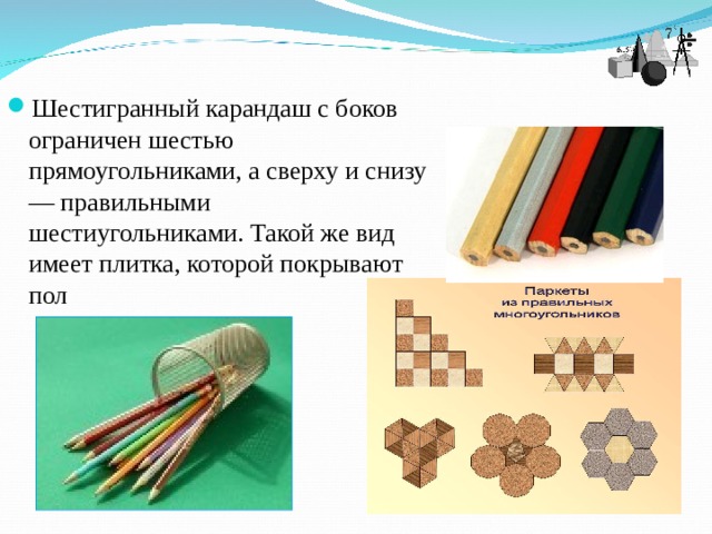 Шестигранный карандаш с боков ограничен шестью прямоугольниками, а сверху и снизу — правильными шестиугольниками. Такой же вид имеет плитка, которой покрывают пол 