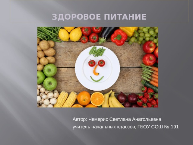  ЗДОРОВОЕ ПИТАНИЕ Автор: Чемерис Светлана Анатольевна учитель начальных классов, ГБОУ СОШ № 191 
