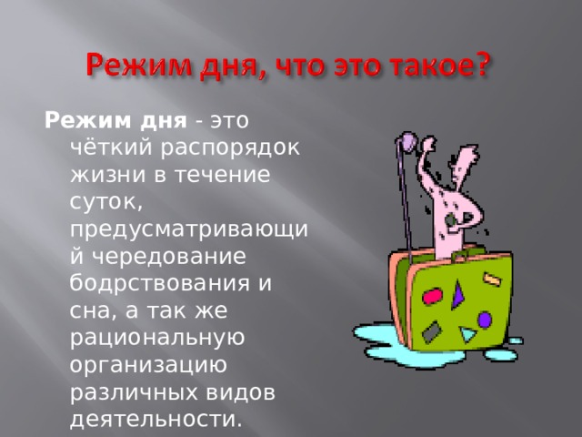 Режим   дня  - это чёткий распорядок жизни в течение суток, предусматривающий чередование бодрствования и сна, а так же рациональную организацию различных видов деятельности. 