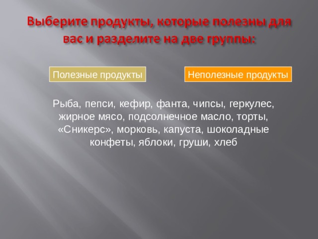 Полезные продукты Неполезные продукты Рыба, пепси, кефир, фанта, чипсы, геркулес, жирное мясо, подсолнечное масло, торты, «Сникерс», морковь, капуста, шоколадные конфеты, яблоки, груши, хлеб 