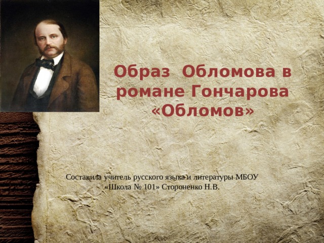Образ Обломова в романе Гончарова «Обломов» Составила учитель русского языка и литературы МБОУ «Школа № 101» Стороненко Н.В. 