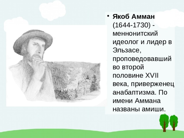 Якоб Амман (1644-1730) - меннонитский идеолог и лидер в Эльзасе, проповедовавший во второй половине XVII века, приверженец анабаптизма. По имени Аммана названы амиши. 