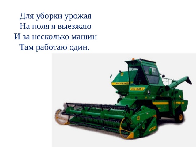 Для уборки урожая На поля я выезжаю И за несколько машин Там работаю один.  - А теперь послушайте загадку и отгадайте, кто же помогает людям собирать урожай сегодня?  