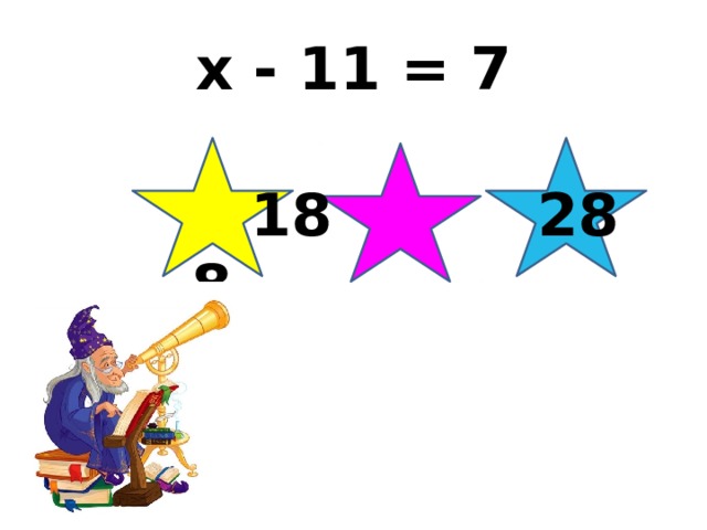 x - 11 = 7  18 28 8 