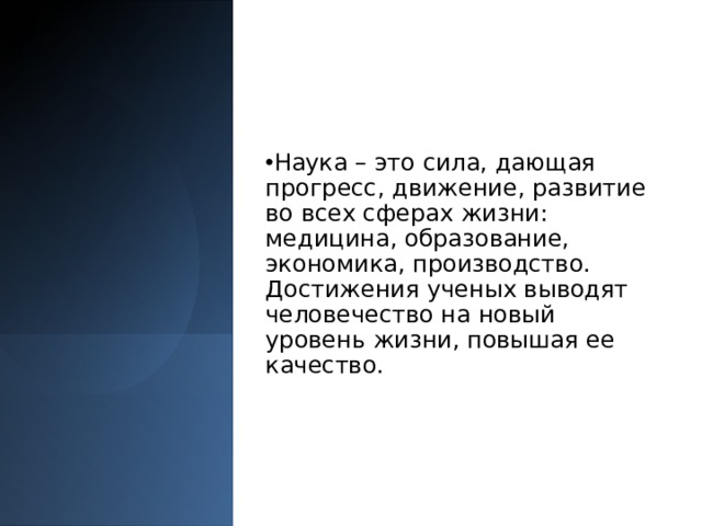 Наука – это сила, дающая прогресс, движение, развитие во всех сферах жизни: медицина, образование, экономика, производство. Достижения ученых выводят человечество на новый уровень жизни, повышая ее качество. 