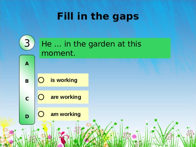 Fill in the gaps 3 He … in the garden at this moment. A   B   C   D 