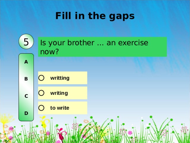 Fill in the gaps 5 Is your brother … an exercise now? A   B   C   D 