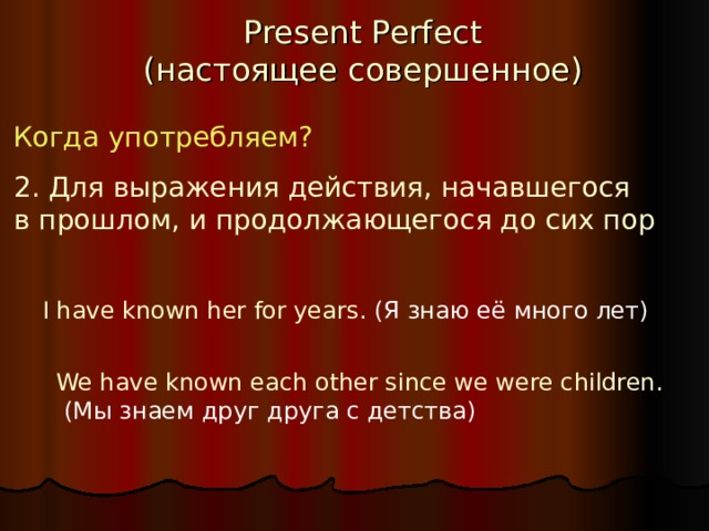 Present Perfect  ( настоящее совершенное ) Когда употребляем? 2. Для выражения действия, начавшегося в прошлом, и продолжающегося до сих пор  I have  known her for years . (Я знаю её много лет) We have known each other since we were children.  (Мы знаем друг друга с детства) 