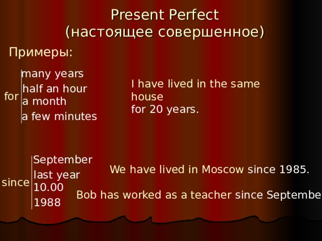 Present Perfect  ( настоящее совершенное ) Примеры: many years I have lived in the same house for 20 years. half an hour for a month a few minutes September We have lived in Moscow since 1985. last year since 10.00 Bob has worked as a teacher since September. 1988 