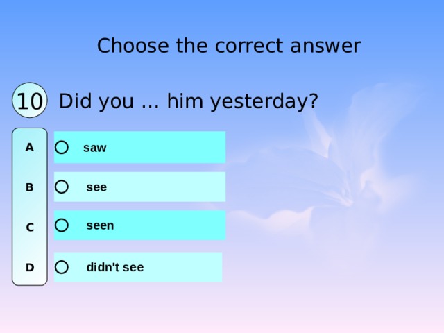 Choose the correct answer 10 Did you … him yesterday? A   B   C   D 