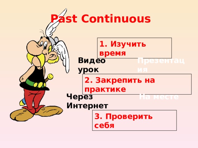 Past Continuous 1. Изучить время Видео урок Презентация 2. Закрепить на практике Через Интернет На месте 3. Проверить себя 