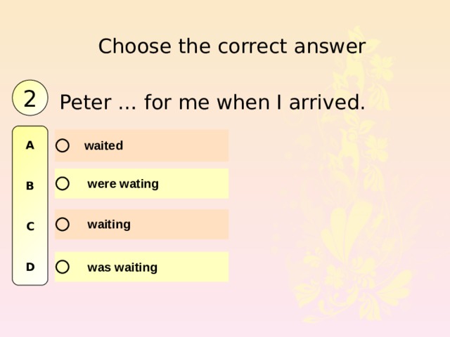 Choose the correct answer 2 Peter … for me when I arrived. A   B   C   D 