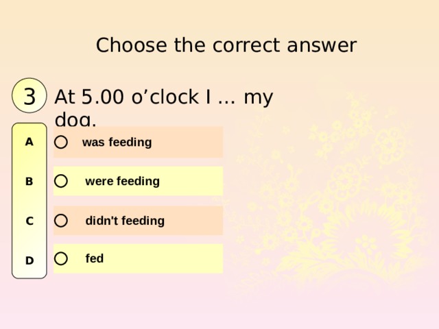 Choose the correct answer 3 At 5.00 o’clock I … my dog. A   B   C   D 