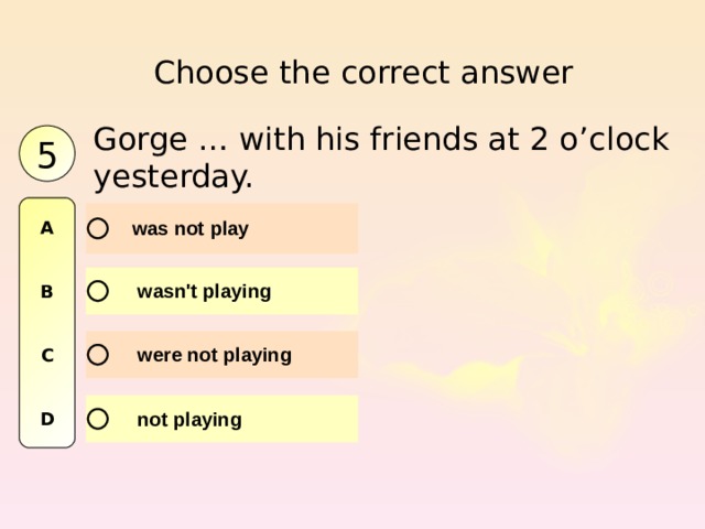Choose the correct answer Gorge … with his friends at 2 o’clock yesterday. 5 A   B   C   D 