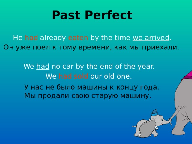 Past Perfect He had already eaten by the time we arrived .  Он уже поел к тому времени, как мы приехали.  We had no car by the end of the year. We had sold our old one.  У нас не было машины к концу года. Мы продали свою старую машину.  