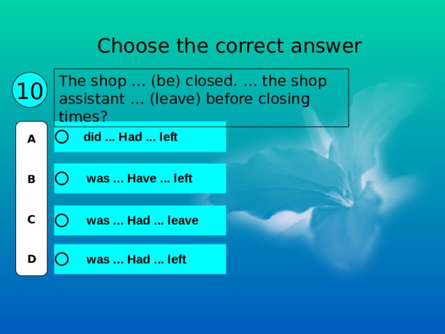Choose the correct answer The shop … (be) closed. … the shop assistant … (leave) before closing times? 10 A   B   C   D 