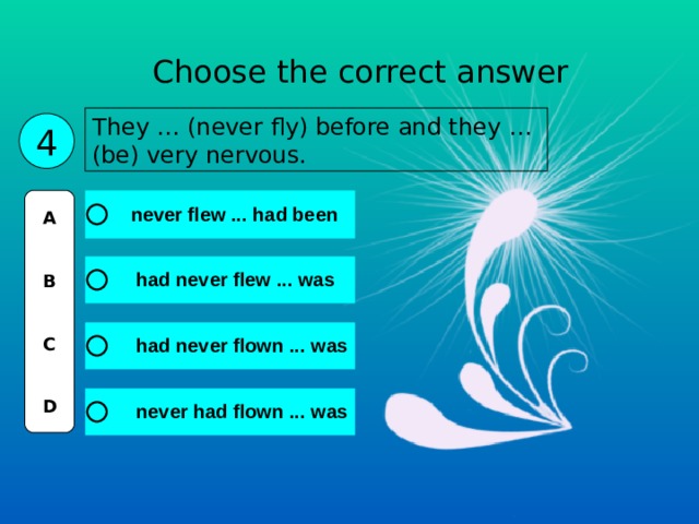 Choose the correct answer They … (never fly) before and they … (be) very nervous. 4 A   B   C   D 