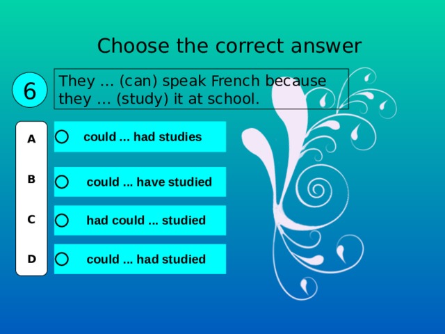 Choose the correct answer They … (can) speak French because they … (study) it at school. 6 A   B   C   D 