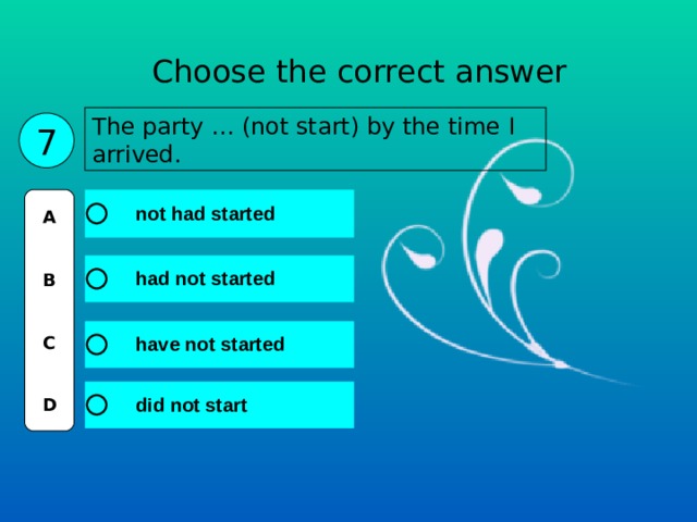 Choose the correct answer The party … (not start) by the time I arrived. 7 A   B   C   D 