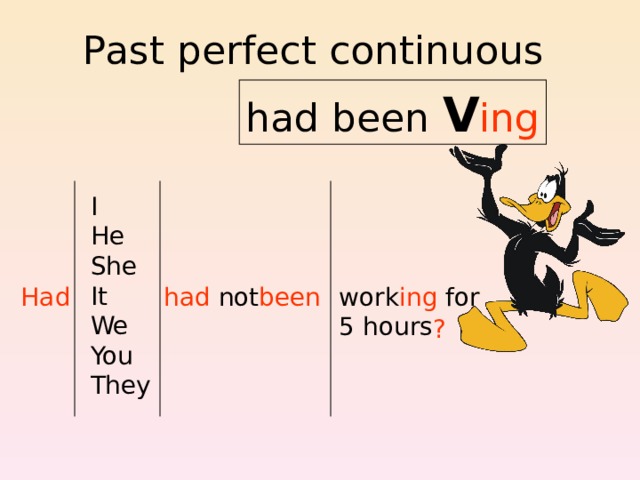 Past perfect continuous had been V ing I He She It We You They had Had been not work ing for 5 hours ? 