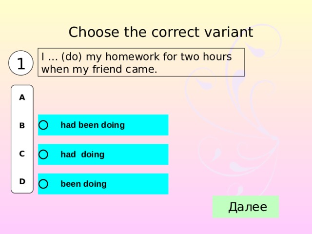 Choose the correct variant I … (do) my homework for two hours when my friend came. 1 A   B   C   D 