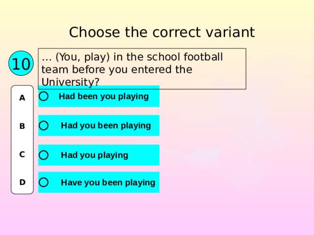 Choose the correct variant … (You, play) in the school football team before you entered the University? 10 A   B   C   D 