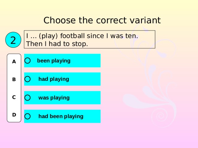 Choose the correct variant I … (play) football since I was ten. Then I had to stop. 2 A   B   C   D 