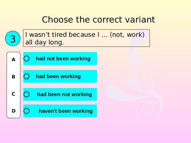 Choose the correct variant I wasn’t tired because I … (not, work) all day long. 3 A   B   C   D 