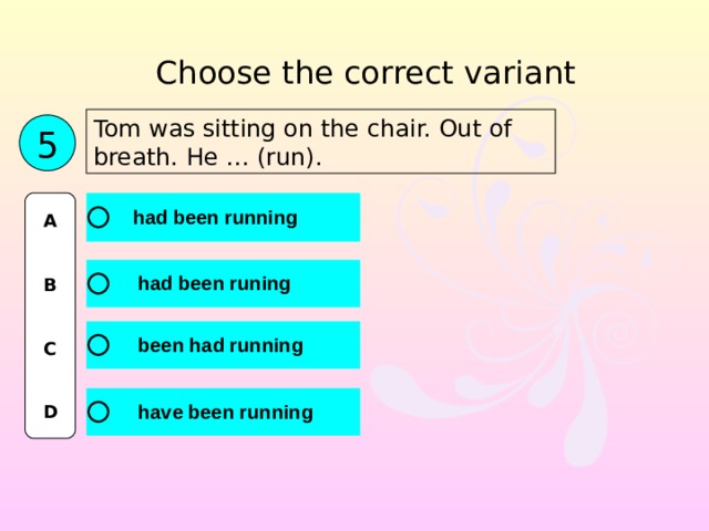 Choose the correct variant Tom was sitting on the chair. Out of breath. He … (run). 5 A   B   C   D 