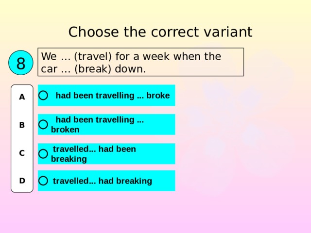 Choose the correct variant We … (travel) for a week when the car … (break) down. 8 A   B   C   D 