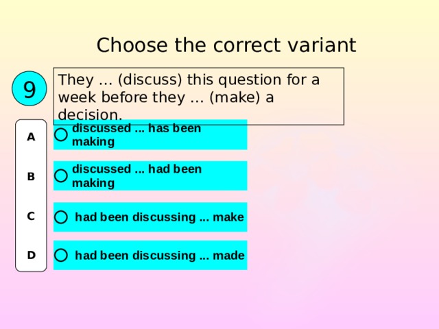 Choose the correct variant They … (discuss) this question for a week before they … (make) a decision. 9 A   B   C   D 