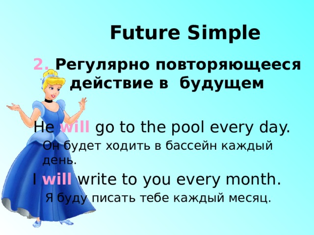 Future Simple 2. Регулярно повторяющееся действие в будущем He will go to the pool every day. Он будет ходить в бассейн каждый день. I will write to you every month. Я буду писать тебе каждый месяц. 