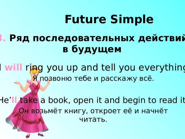 Future Simple 3. Ряд последовательных действий в будущем I will ring you up and tell you everything. Я позвоню тебе и расскажу всё. He’ ll take a book, open it and begin to read it.  Он возьмёт книгу, откроет её и начнёт читать. 