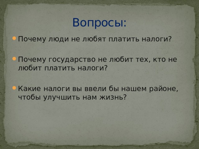 Вопросы: Почему люди не любят платить налоги? Почему государство не любит тех, кто не любит платить налоги? Какие налоги вы ввели бы нашем районе, чтобы улучшить нам жизнь? 