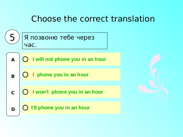 Choose the correct translation  5 Я позвоню тебе через час. A   B   C   D 